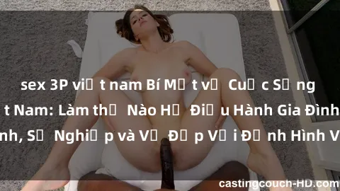 sex 3P việt nam Bí Mật về Cuộc Sống Của Các MILF Việt Nam: Làm thế Nào Họ Điều Hành Gia Đình, Sự Nghiệp và Vẻ Đẹp Với Định Hình Văn Hóa Đương Đại