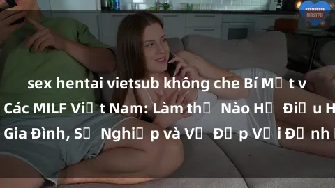 sex hentai vietsub không che Bí Mật về Cuộc Sống Của Các MILF Việt Nam: Làm thế Nào Họ Điều Hành Gia Đình, Sự Nghiệp và Vẻ Đẹp Với Định Hình Văn Hóa Đương Đại
