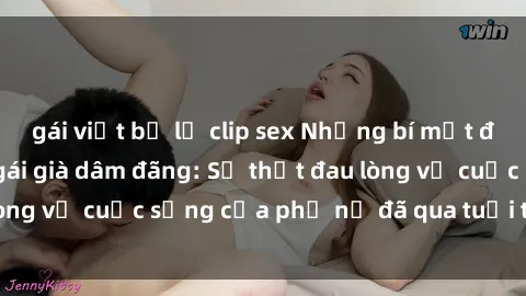 gái việt bị lộ clip sex Những bí mật đằng sau vẻ ngoài gái già dâm đãng: Sự thật đau lòng về cuộc sống của phụ nữ đã qua tuổi thanh xuân