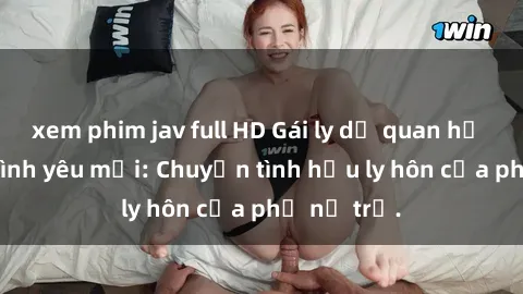 xem phim jav full HD Gái ly dị quan hệ tìm kiếm tình yêu mới: Chuyện tình hậu ly hôn của phụ nữ trẻ.