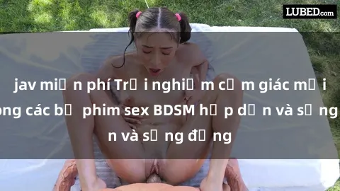 jav miễn phí Trải nghiệm cảm giác mới lạ trong các bộ phim sex BDSM hấp dẫn và sống động