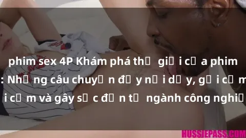 phim sex 4P Khám phá thế giới của phim sex nô lệ tình dục: Những câu chuyện đầy nổi dậy, gợi cảm và gây sốc đến từ ngành công nghiệp giải trí đen tối