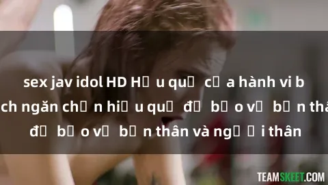 sex jav idol HD Hậu quả của hành vi bạo dâm sex và cách ngăn chặn hiệu quả để bảo vệ bản thân và người thân