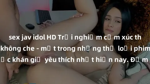 sex jav idol HD Trải nghiệm cảm xúc thăng hoa với jav SM không che - một trong những thể loại phim người lớn được khán giả yêu thích nhất hiện nay. Đảm bảo đem lại sự hấp dẫn, kích thích tối đa cho ng