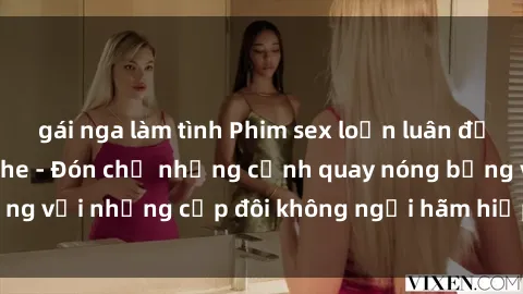 gái nga làm tình Phim sex loạn luân đầy kích thích không che - Đón chờ những cảnh quay nóng bỏng với những cặp đôi không ngại hãm hiếp gia đình trong lòng