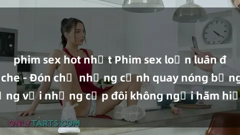 phim sex hot nhất Phim sex loạn luân đầy kích thích không che - Đón chờ những cảnh quay nóng bỏng với những cặp đôi không ngại hãm hiếp gia đình trong lòng