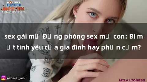 sex gái mỹ Động phòng sex mẹ con: Bí mật tình yêu của gia đình hay phản cảm?