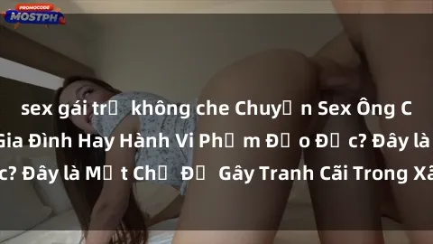 sex gái trẻ không che Chuyện Sex Ông Cháu: Mối Quan Hệ Gia Đình Hay Hành Vi Phạm Đạo Đức? Đây là Một Chủ Đề Gây Tranh Cãi Trong Xã Hội Hiện Nay.