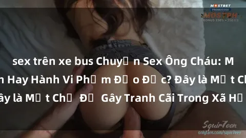 sex trên xe bus Chuyện Sex Ông Cháu: Mối Quan Hệ Gia Đình Hay Hành Vi Phạm Đạo Đức? Đây là Một Chủ Đề Gây Tranh Cãi Trong Xã Hội Hiện Nay.