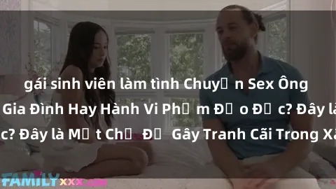 gái sinh viên làm tình Chuyện Sex Ông Cháu: Mối Quan Hệ Gia Đình Hay Hành Vi Phạm Đạo Đức? Đây là Một Chủ Đề Gây Tranh Cãi Trong Xã Hội Hiện Nay.
