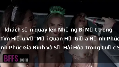 khách sạn quay lén Những Bí Mật trong Tình Dục Gia Đình: Tìm Hiểu Về Mối Quan Hệ Giữa Hạnh Phúc Gia Đình và Sự Hài Hòa Trong Cuộc Sống Tình Dục