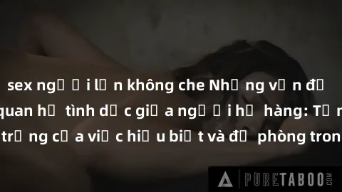 sex người lớn không che Những vấn đề đáng quan tâm về quan hệ tình dục giữa người họ hàng: Tầm quan trọng của việc hiểu biết và đề phòng trong việc tiếp xúc trong gia đình.