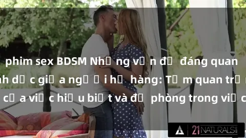 phim sex BDSM Những vấn đề đáng quan tâm về quan hệ tình dục giữa người họ hàng: Tầm quan trọng của việc hiểu biết và đề phòng trong việc tiếp xúc trong gia đình.