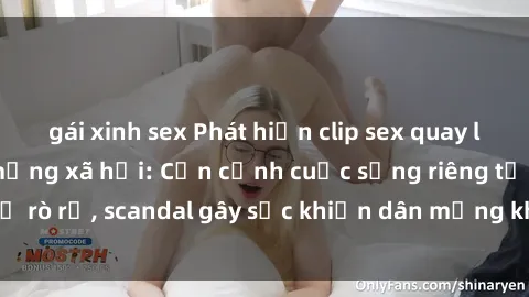 gái xinh sex Phát hiện clip sex quay lén hot nhất trên mạng xã hội: Cận cảnh cuộc sống riêng tư bị rò rỉ, scandal gây sốc khiến dân mạng không khỏi bàng hoàng