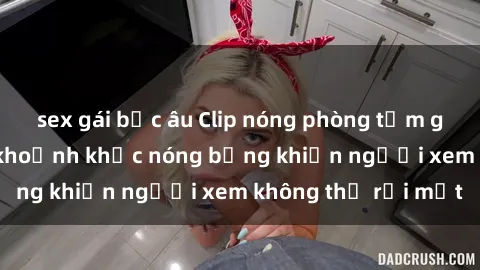 sex gái bắc âu Clip nóng phòng tắm gây sốt: Cận cảnh khoảnh khắc nóng bỏng khiến người xem không thể rời mắt