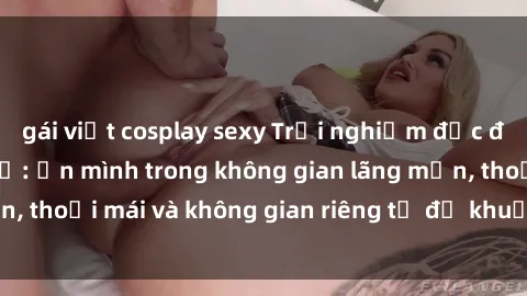 gái việt cosplay sexy Trải nghiệm độc đáo tại sex nhà nghỉ: ẩn mình trong không gian lãng mạn, thoải mái và không gian riêng tư để khuấy động tình ái.