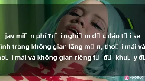 jav miễn phí Trải nghiệm độc đáo tại sex nhà nghỉ: ẩn mình trong không gian lãng mạn, thoải mái và không gian riêng tư để khuấy động tình ái.