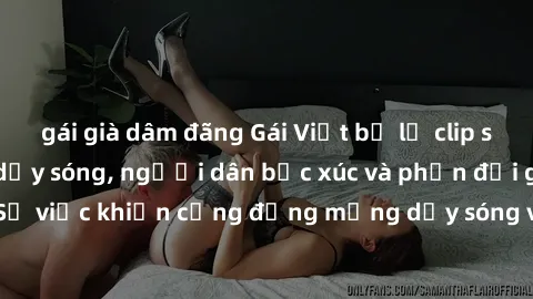 gái già dâm đãng Gái Việt bị lộ clip sex khiến dư luận dậy sóng, người dân bức xúc và phản đối gay gắt. Sự việc khiến cộng đồng mạng dậy sóng và yêu cầu xử lý nghiêm ngặt.