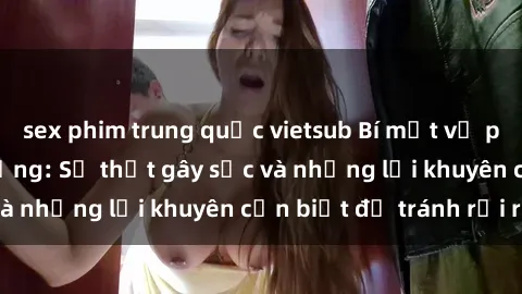 sex phim trung quốc vietsub Bí mật về phim sex nơi công cộng: Sự thật gây sốc và những lời khuyên cần biết để tránh rủi ro