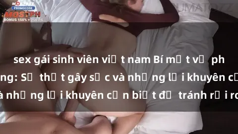 sex gái sinh viên việt nam Bí mật về phim sex nơi công cộng: Sự thật gây sốc và những lời khuyên cần biết để tránh rủi ro