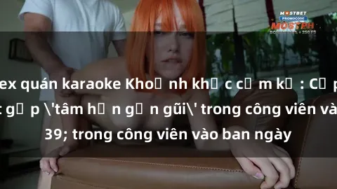 sex quán karaoke Khoảnh khắc cấm kỵ: Cặp đôi bị bắt gặp 'tâm hồn gần gũi' trong công viên vào ban ngày