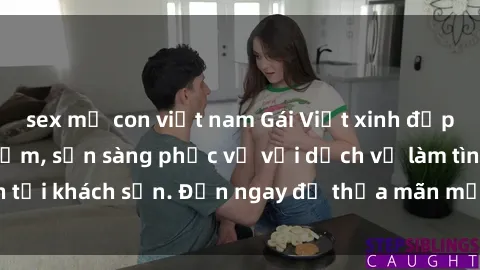 sex mẹ con việt nam Gái Việt xinh đẹp, nồng nàn tình cảm, sẵn sàng phục vụ với dịch vụ làm tình tại khách sạn. Đến ngay để thỏa mãn mọi khao khát của bạn!