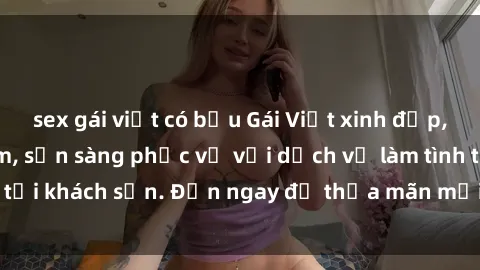 sex gái việt có bầu Gái Việt xinh đẹp, nồng nàn tình cảm, sẵn sàng phục vụ với dịch vụ làm tình tại khách sạn. Đến ngay để thỏa mãn mọi khao khát của bạn!