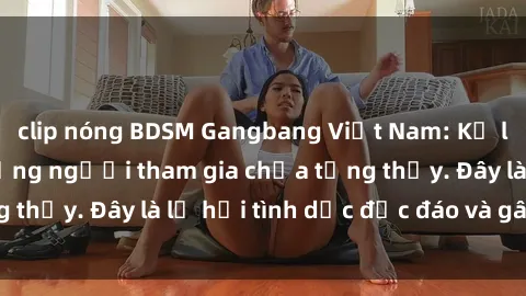 clip nóng BDSM Gangbang Việt Nam: Kỷ lục mới với số lượng người tham gia chưa từng thấy. Đây là lễ hội tình dục độc đáo và gây sốc.