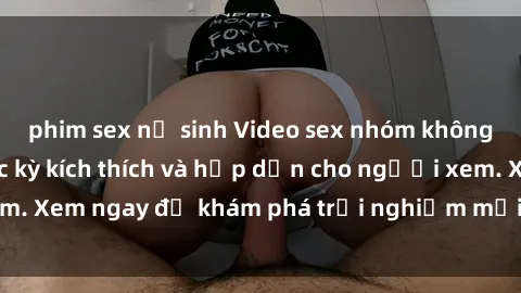 phim sex nữ sinh Video sex nhóm không che mới nhất cực kỳ kích thích và hấp dẫn cho người xem. Xem ngay để khám phá trải nghiệm mới lạ và đầy bất ngờ!