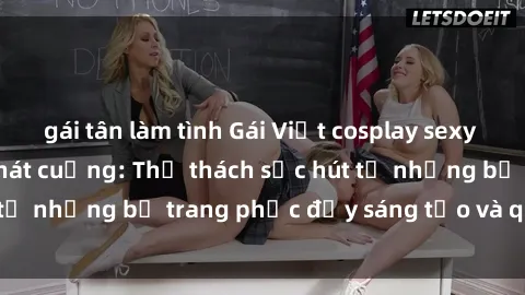 gái tân làm tình Gái Việt cosplay sexy khiến fan hâm mộ phát cuồng: Thử thách sức hút từ những bộ trang phục đầy sáng tạo và quyến rũ!