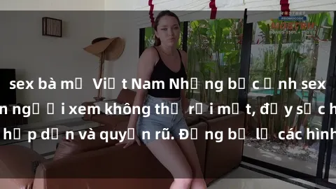 sex bà mẹ Việt Nam Những bức ảnh sexy tá gợi cảm khiến người xem không thể rời mắt, đầy sức hấp dẫn và quyến rũ. Đừng bỏ lỡ các hình ảnh nóng bỏng này!