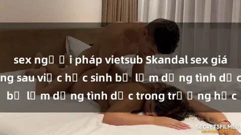 sex người pháp vietsub Skandal sex giáo viên: Sự thật đằng sau việc học sinh bị lạm dụng tình dục trong trường học