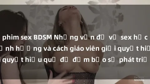 phim sex BDSM Những vấn đề về sex học sinh: Các yếu tố ảnh hưởng và cách giáo viên giải quyết hiệu quả để đảm bảo sự phát triển toàn diện.