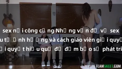 sex nơi công cộng Những vấn đề về sex học sinh: Các yếu tố ảnh hưởng và cách giáo viên giải quyết hiệu quả để đảm bảo sự phát triển toàn diện.