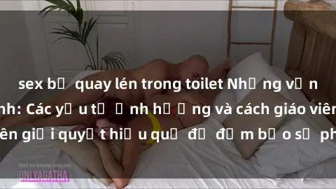 sex bị quay lén trong toilet Những vấn đề về sex học sinh: Các yếu tố ảnh hưởng và cách giáo viên giải quyết hiệu quả để đảm bảo sự phát triển toàn diện.