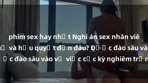 phim sex hay nhất Nghi án sex nhân viên nhà hàng: Hậu quả và hậu quyết đến đâu? Được đào sâu vào vụ việc cực kỳ nghiêm trọng này.