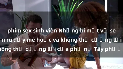 phim sex sinh viên Những bí mật về sex gái Tây: Sự quyến rũ đầy mê hoặc và không thể cưỡng lại của phụ nữ Tây phương