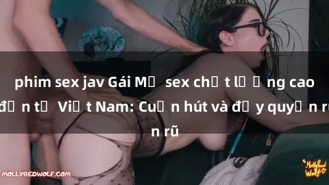 phim sex jav Gái Mỹ sex chất lượng cao đến từ Việt Nam: Cuốn hút và đầy quyến rũ