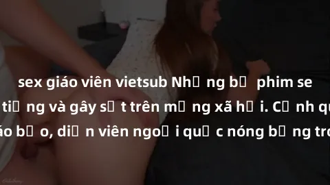 sex giáo viên vietsub Những bộ phim sex ngoại quốc nổi tiếng và gây sốt trên mạng xã hội. Cảnh quay táo bạo, diễn viên ngoại quốc nóng bỏng trong các tác phẩm đỉnh cao.