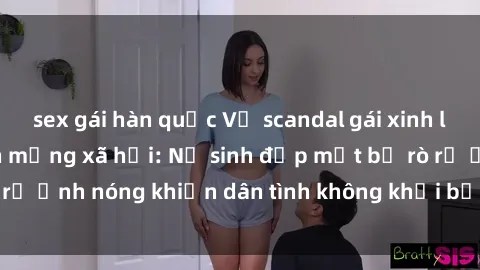 sex gái hàn quốc Vụ scandal gái xinh lộ hàng gây sốt trên mạng xã hội: Nữ sinh đẹp mắt bị rò rỉ ảnh nóng khiến dân tình không khỏi bất ngờ và phẫn nộ!