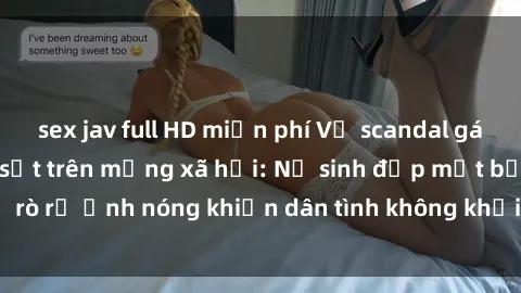sex jav full HD miễn phí Vụ scandal gái xinh lộ hàng gây sốt trên mạng xã hội: Nữ sinh đẹp mắt bị rò rỉ ảnh nóng khiến dân tình không khỏi bất ngờ và phẫn nộ!