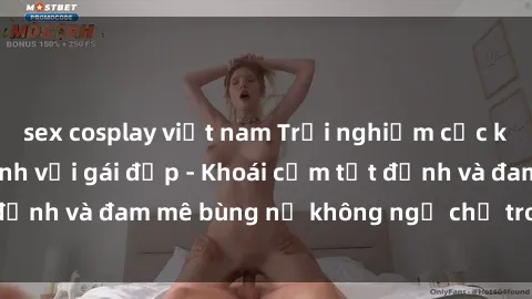 sex cosplay việt nam Trải nghiệm cực kỳ thú vị khi làm tình với gái đẹp - Khoái cảm tột đỉnh và đam mê bùng nổ không ngờ chỉ trong một đêm!