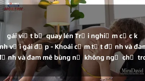 gái việt bị quay lén Trải nghiệm cực kỳ thú vị khi làm tình với gái đẹp - Khoái cảm tột đỉnh và đam mê bùng nổ không ngờ chỉ trong một đêm!
