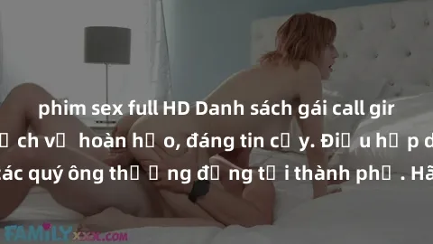 phim sex full HD Danh sách gái call girl vip chất lượng, dịch vụ hoàn hảo, đáng tin cậy. Điều hấp dẫn cho các quý ông thượng đẳng tại thành phố. Hãy nhấc máy và đặt lịch ngay!