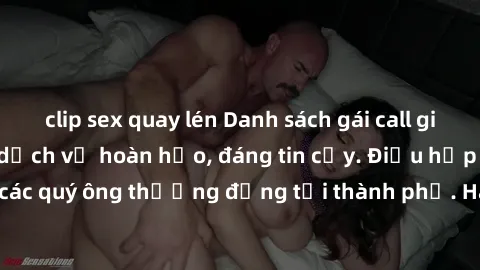 clip sex quay lén Danh sách gái call girl vip chất lượng, dịch vụ hoàn hảo, đáng tin cậy. Điều hấp dẫn cho các quý ông thượng đẳng tại thành phố. Hãy nhấc máy và đặt lịch ngay!
