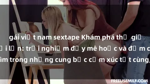 gái việt nam sextape Khám phá thế giới mới với sex người lớn: trải nghiệm đầy mê hoặc và đắm chìm trong những cung bậc cảm xúc tột cùng, hứng khởi và cuốn hút.