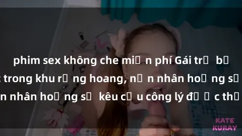 phim sex không che miễn phí Gái trẻ bị hiếp dâm bạo lực trong khu rừng hoang, nạn nhân hoảng sợ kêu cầu công lý được thực thi