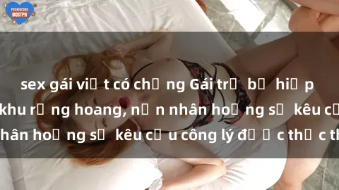 sex gái việt có chồng Gái trẻ bị hiếp dâm bạo lực trong khu rừng hoang, nạn nhân hoảng sợ kêu cầu công lý được thực thi