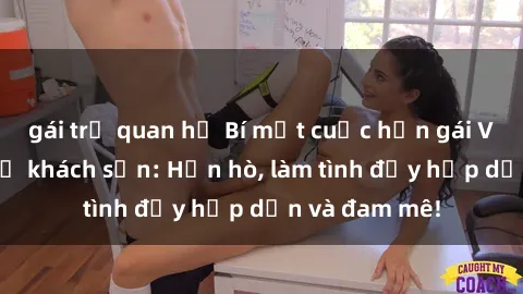 gái trẻ quan hệ Bí mật cuộc hẹn gái Việt lần đầu ở khách sạn: Hẹn hò, làm tình đầy hấp dẫn và đam mê!