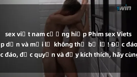 sex việt nam cưỡng hiếp Phim sex Vietsub: Trải nghiệm hấp dẫn và mới lạ không thể bỏ lỡ! Độc đáo, độc quyền và đầy kích thích, hãy cùng khám phá ngay!